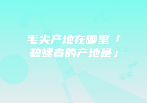 毛尖产地在哪里「碧螺春的产地是」