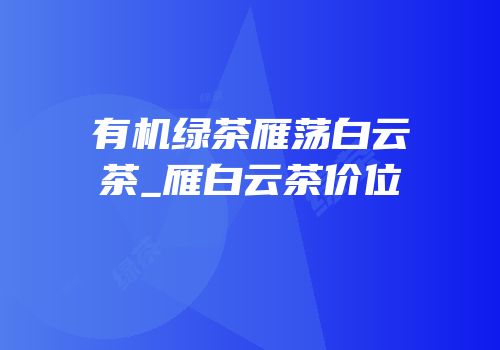 有机绿茶雁荡白云茶_雁白云茶价位