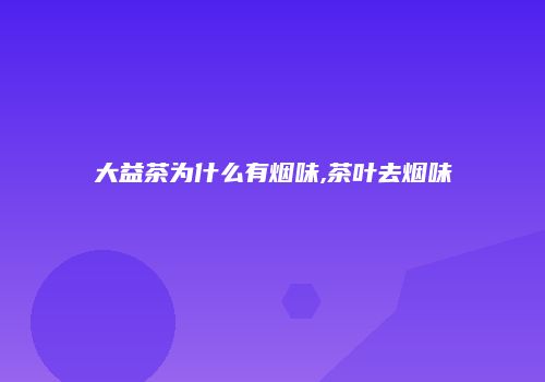 大益茶为什么有烟味,茶叶去烟味