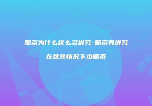 喝茶为什么这么多讲究-喝茶有讲究在这些情况下少喝茶