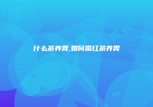 什么茶养胃,如何喝红茶养胃