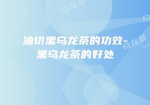 油切黑乌龙茶的功效-黑乌龙茶的好处