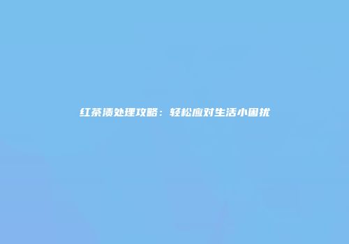 红茶渍处理攻略：轻松应对生活小困扰