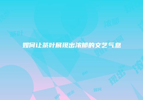 如何让茶叶展现出浓郁的文艺气息