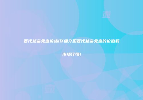 晋代越窑兔壶价格(详细介绍晋代越窑兔壶的价值和市场行情)