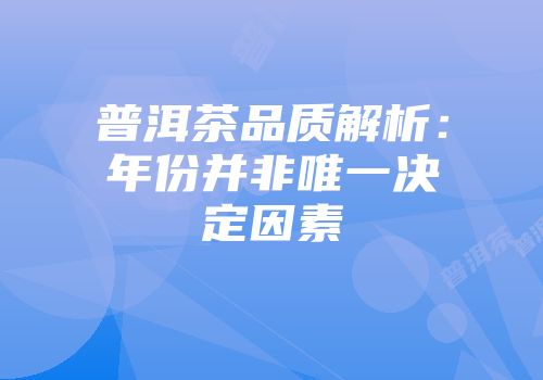 普洱茶品质解析：年份并非唯一决定因素