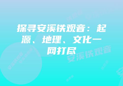 探寻安溪铁观音：起源、地理、文化一网打尽