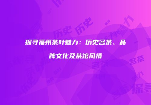 探寻福州茶叶魅力：历史名茶、品牌文化及茶馆风情