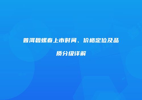 普洱碧螺春上市时间、价格定位及品质分级详解
