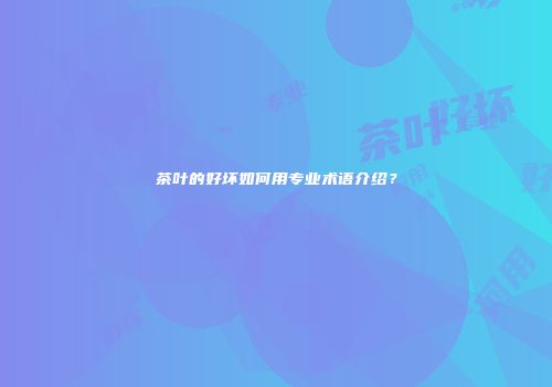 茶叶的好坏如何用专业术语介绍？