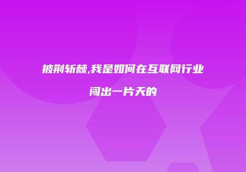披荆斩棘,我是如何在互联网行业闯出一片天的