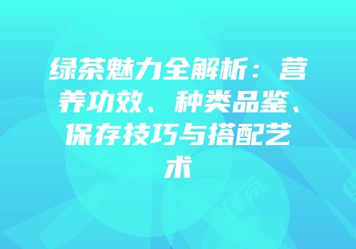 绿茶魅力全解析：营养功效、种类品鉴、保存技巧与搭配艺术