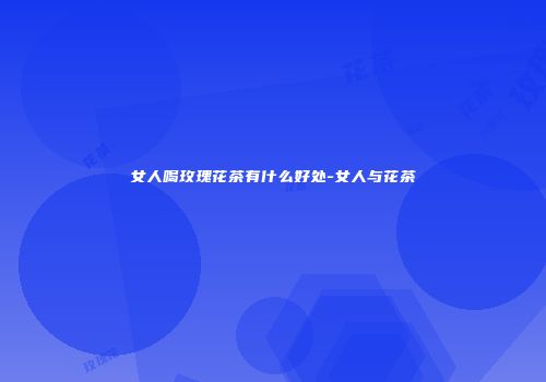 女人喝玫瑰花茶有什么好处-女人与花茶