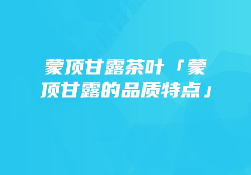 蒙顶甘露茶叶「蒙顶甘露的品质特点」