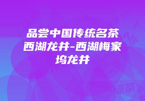 品尝中国传统名茶西湖龙井-西湖梅家坞龙井