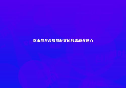 文山茶与台湾茶叶文化的渊源与魅力