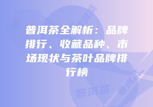 普洱茶全解析：品牌排行、收藏品种、市场现状与茶叶品牌排行榜