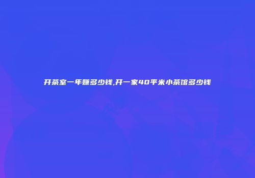 开茶室一年赚多少钱,开一家40平米小茶馆多少钱