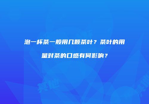 泡一杯茶一般用几颗茶叶？茶叶的用量对茶的口感有何影响？