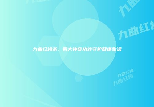 九曲红梅茶：四大神奇功效守护健康生活