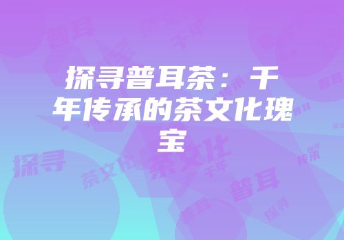 探寻普耳茶：千年传承的茶文化瑰宝