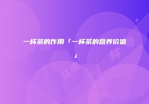一杯茶的作用「一杯茶的营养价值」