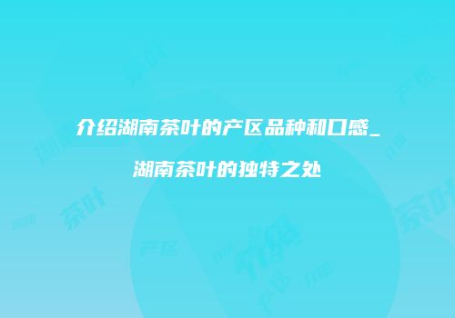 介绍湖南茶叶的产区品种和口感_湖南茶叶的独特之处