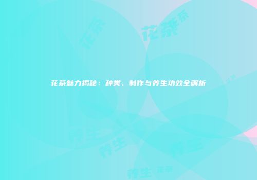 花茶魅力揭秘：种类、制作与养生功效全解析