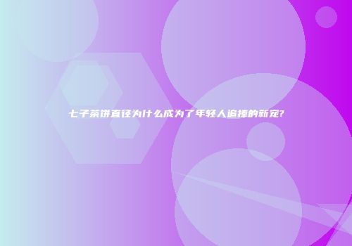 七子茶饼直径为什么成为了年轻人追捧的新宠?