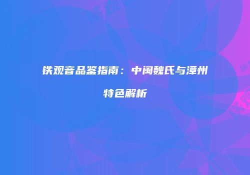 铁观音品鉴指南：中闽魏氏与漳州特色解析