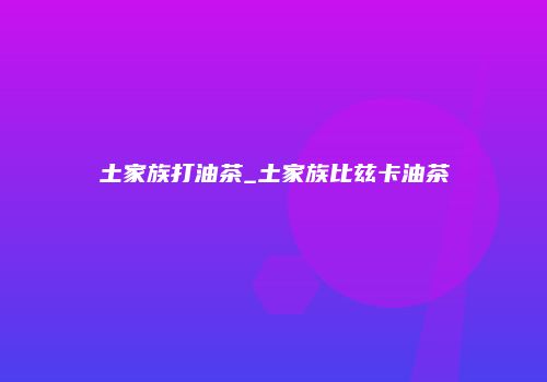 土家族打油茶_土家族比兹卡油茶