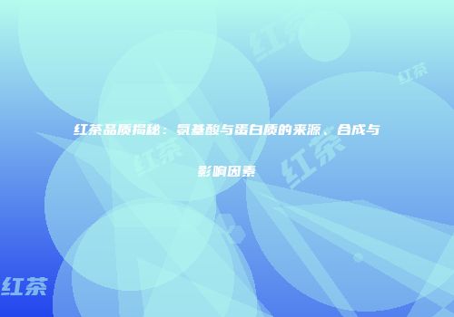 红茶品质揭秘：氨基酸与蛋白质的来源、合成与影响因素