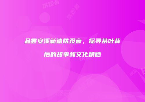 品尝安溪新德铁观音，探寻茶叶背后的故事和文化精髓