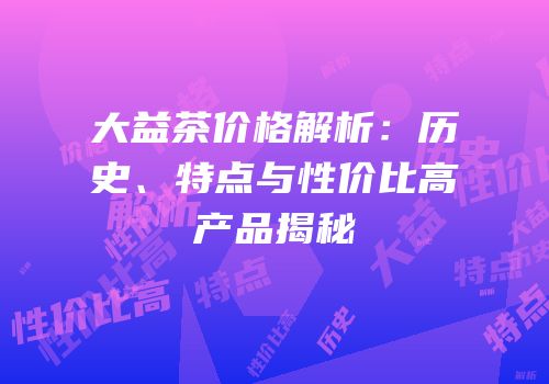 大益茶价格解析：历史、特点与性价比高产品揭秘