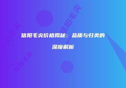 信阳毛尖价格揭秘：品质与归类的深度解析
