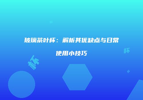玻璃茶叶杯：解析其优缺点与日常使用小技巧