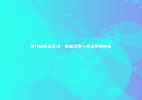茶叶店命名艺术：创意案例与命名原则解析
