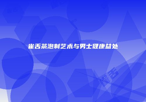 雀舌茶泡制艺术与男士健康益处