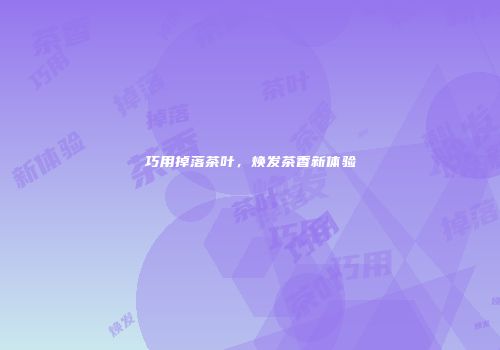 巧用掉落茶叶，焕发茶香新体验