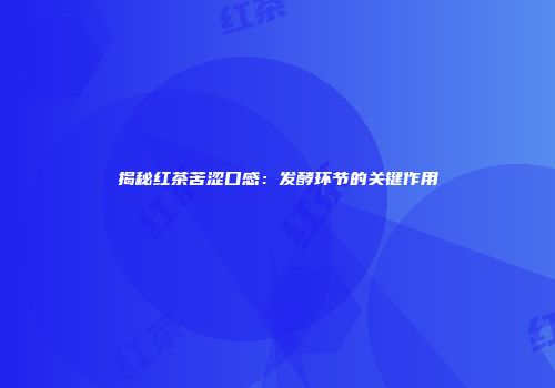 揭秘红茶苦涩口感：发酵环节的关键作用