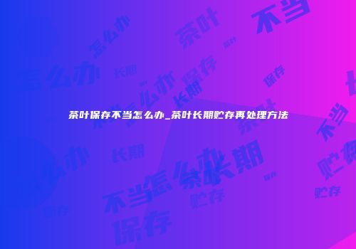 茶叶保存不当怎么办_茶叶长期贮存再处理方法