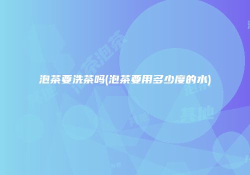 泡茶要洗茶吗(泡茶要用多少度的水)