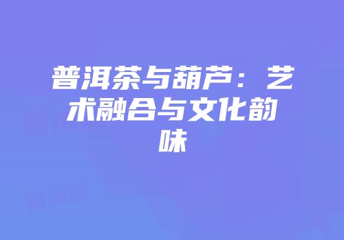 普洱茶与葫芦：艺术融合与文化韵味