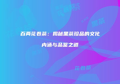 百两花卷茶：揭秘黑茶珍品的文化内涵与品鉴之道