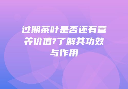 过期茶叶是否还有营养价值?了解其功效与作用