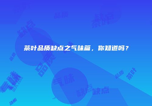 茶叶品质缺点之气味篇，你知道吗？