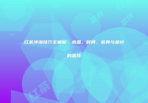 红茶冲泡技巧全解析：水温、时间、茶具与茶叶的选择