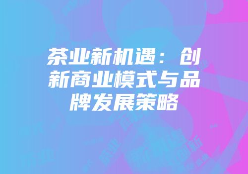 茶业新机遇：创新商业模式与品牌发展策略