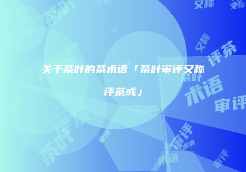关于茶叶的茶术语「茶叶审评又称评茶或」