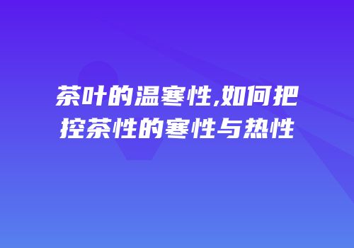 茶叶的温寒性,如何把控茶性的寒性与热性